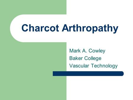 Charcot Arthropathy Mark A. Cowley Baker College Vascular Technology.