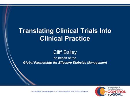 Translating Clinical Trials Into Clinical Practice Cliff Bailey on behalf of the Global Partnership for Effective Diabetes Management This slideset was.