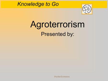 Knowledge to Go Purdue Extension Agroterrorism Presented by: