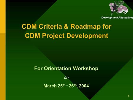 Development Alternatives 1 CDM Criteria & Roadmap for CDM Project Development For Orientation Workshop on March 25 th – 26 th, 2004.
