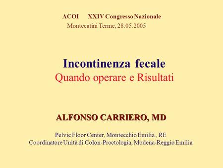 ALFONSO CARRIERO, MD Pelvic Floor Center, Montecchio Emilia, RE Coordinatore Unità di Colon-Proctologia, Modena-Reggio Emilia Montecatini Terme, 28.05.2005.