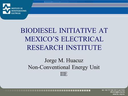 Tel: +52 777 362 38 11 ext 7032,  BIODIESEL INITIATIVE AT MEXICO’S ELECTRICAL RESEARCH INSTITUTE Jorge M. Huacuz Non-Conventional.