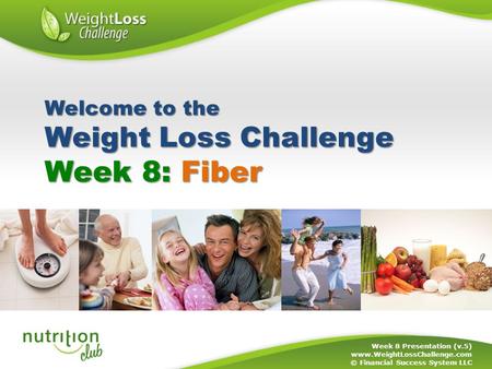 Week 8: Fiber Week 8 Presentation (v.5) www.WeightLossChallenge.com © Financial Success System LLC Welcome to the Weight Loss Challenge.