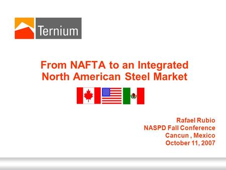 October 11, 2007 From NAFTA to an Integrated North American Steel Market Rafael Rubio NASPD Fall Conference Cancun, Mexico October 11, 2007.