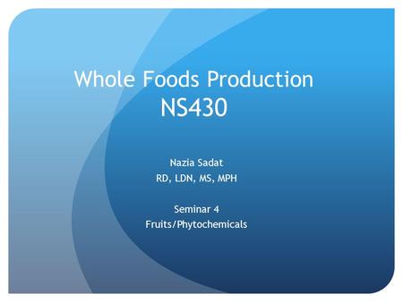 Whole Foods Production NS430 Nazia Sadat RD, LDN, MS, MPH Seminar 4 Fruits/Phytochemicals.