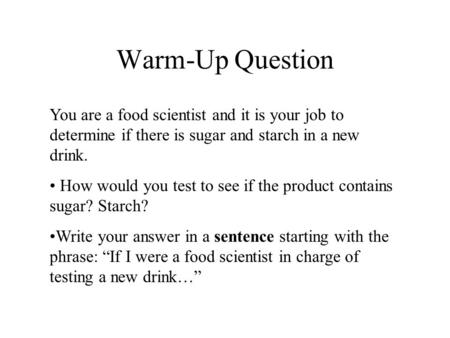 Warm-Up Question You are a food scientist and it is your job to determine if there is sugar and starch in a new drink. How would you test to see if the.