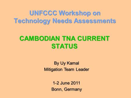 UNFCCC Workshop on Technology Needs Assessments CAMBODIAN TNA CURRENT STATUS By Uy Kamal Mitigation Team Leader 1-2 June 2011 Bonn, Germany.