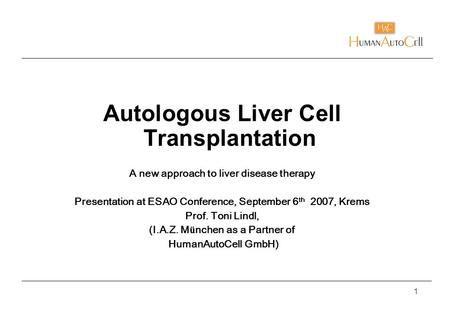1 Autologous Liver Cell Transplantation A new approach to liver disease therapy Presentation at ESAO Conference, September 6 th 2007, Krems Prof. Toni.
