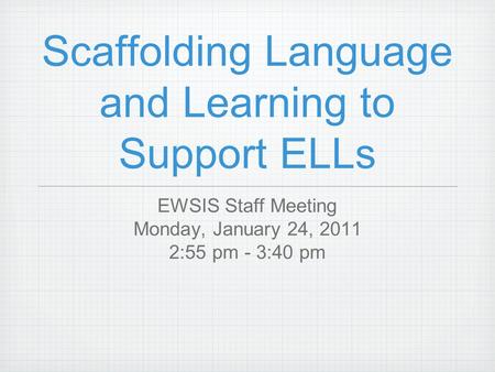 Scaffolding Language and Learning to Support ELLs EWSIS Staff Meeting Monday, January 24, 2011 2:55 pm - 3:40 pm.