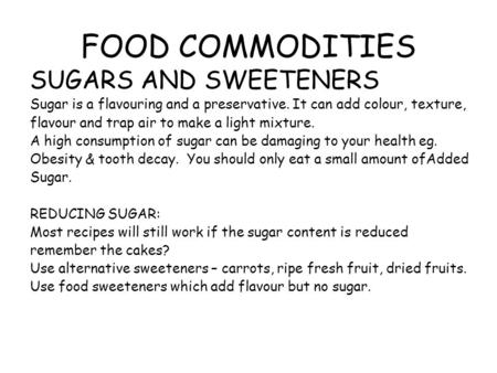 FOOD COMMODITIES SUGARS AND SWEETENERS Sugar is a flavouring and a preservative. It can add colour, texture, flavour and trap air to make a light mixture.
