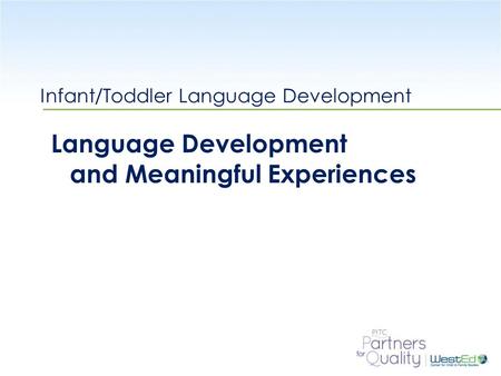 WestEd.org Infant/Toddler Language Development Language Development and Meaningful Experiences.