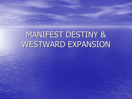 MANIFEST DESTINY & WESTWARD EXPANSION. Manifest Destiny – God given right to expand from sea to shining sea Manifest Destiny – God given right to expand.