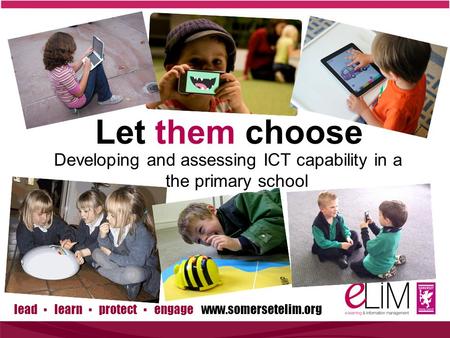 Lead ▪ learn ▪ protect ▪ engage www.somersetelim.org Developing and assessing ICT capability in a the primary school Let them choose.