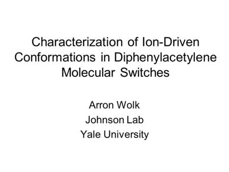 Characterization of Ion-Driven Conformations in Diphenylacetylene Molecular Switches Arron Wolk Johnson Lab Yale University.