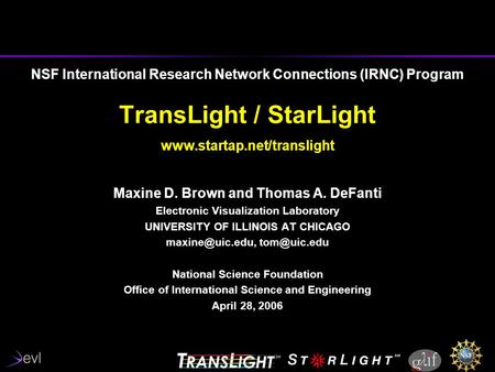 NSF International Research Network Connections (IRNC) Program TransLight / StarLight www.startap.net/translight Maxine D. Brown and Thomas A. DeFanti Electronic.