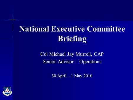 National Executive Committee Briefing Col Michael Jay Murrell, CAP Senior Advisor – Operations 30 April – 1 May 2010.