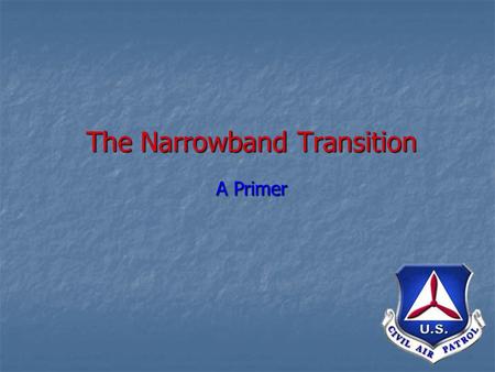The Narrowband Transition A Primer. Narrowband Transition What is it? What is it? A nation-wide move to new VHF/FM frequencies A nation-wide move to new.