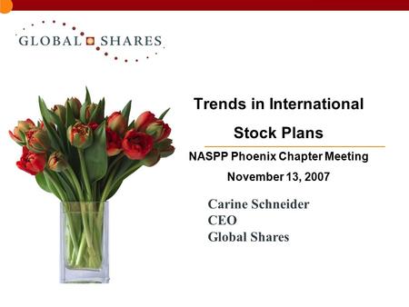 Trends in International Stock Plans NASPP Phoenix Chapter Meeting November 13, 2007 Carine Schneider CEO Global Shares.