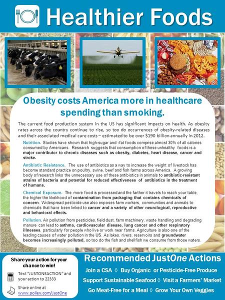 Obesity costs America more in healthcare spending than smoking. Healthier Foods Recommended JustOne Actions Join a CSA ◊ Buy Organic or Pesticide-Free.