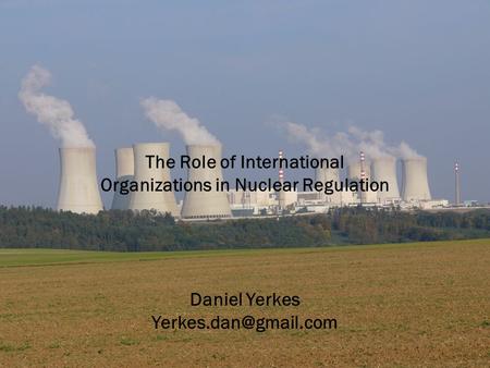 The Role of International Organizations in Nuclear Regulation Daniel Yerkes
