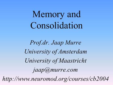 Memory and Consolidation Prof.dr. Jaap Murre University of Amsterdam University of Maastricht