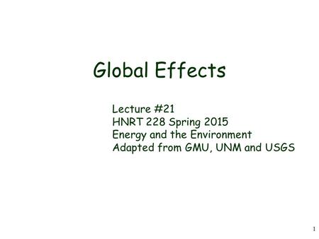 1 Global Effects Lecture #21 HNRT 228 Spring 2015 Energy and the Environment Adapted from GMU, UNM and USGS.