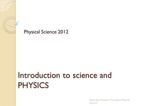 Introduction to science and PHYSICS Physical Science 2012 Taken from Hewitt's Conceptual Physical Science
