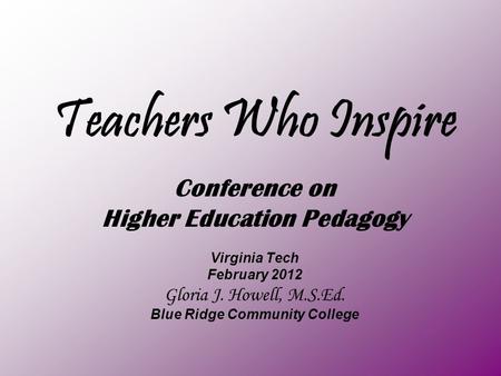 Teachers Who Inspire Conference on Higher Education Pedagogy Virginia Tech February 2012 Gloria J. Howell, M.S.Ed. Blue Ridge Community College.