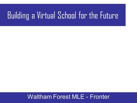 Building a Virtual School for the Future Waltham Forest MLE - Fronter.