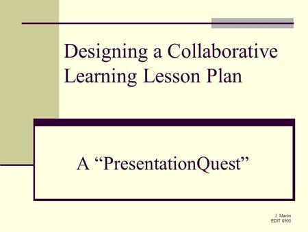 J. Martin EDIT 6900 A “PresentationQuest” Designing a Collaborative Learning Lesson Plan.