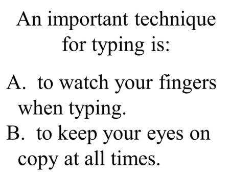 An important technique for typing is: A. to watch your fingers when typing. B. to keep your eyes on copy at all times.