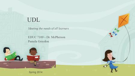 UDL Meeting the needs of all learners EDUC 7109 – Dr. McPherson Pamela Graydon Spring 2014.