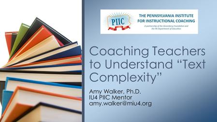 Amy Walker, Ph.D. IU4 PIIC Mentor Coaching Teachers to Understand “Text Complexity”