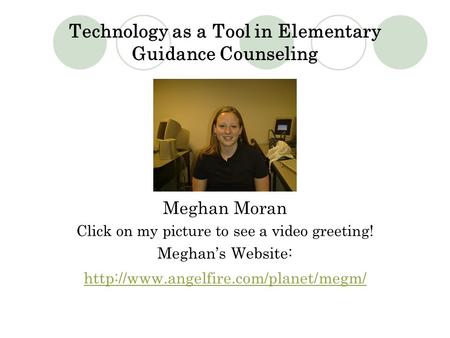 Technology as a Tool in Elementary Guidance Counseling Meghan Moran Click on my picture to see a video greeting! Meghan’s Website: