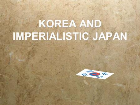 KOREA AND IMPERIALISTIC JAPAN JAPAN’S MOTIVATION  Security  Korea was too close to Japan to allow Korea or another power to have a military presence.