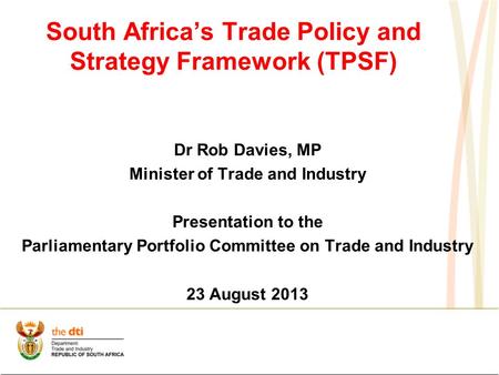 South Africa’s Trade Policy and Strategy Framework (TPSF) Dr Rob Davies, MP Minister of Trade and Industry Presentation to the Parliamentary Portfolio.