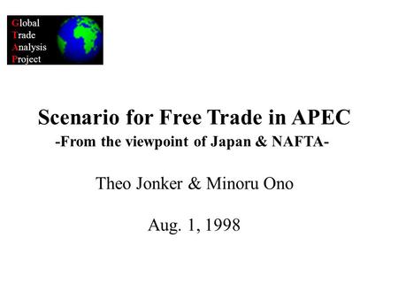 Global Trade Analysis Project Scenario for Free Trade in APEC -From the viewpoint of Japan & NAFTA- Theo Jonker & Minoru Ono Aug. 1, 1998.