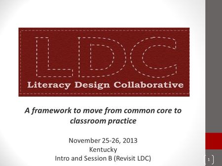 A framework to move from common core to classroom practice November 25-26, 2013 Kentucky Intro and Session B (Revisit LDC) 1.
