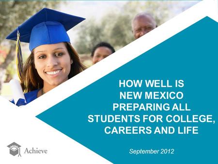 HOW WELL IS NEW MEXICO PREPARING ALL STUDENTS FOR COLLEGE, CAREERS AND LIFE September 2012.