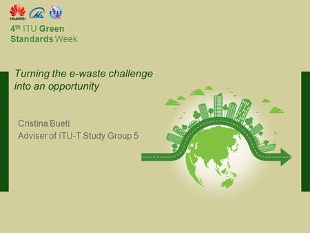 International Telecommunication Union Committed to connecting the world 4 th ITU Green Standards Week Cristina Bueti Adviser of ITU-T Study Group 5 Turning.
