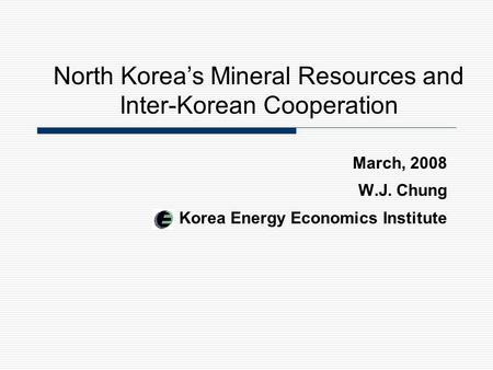 March, 2008 W.J. Chung Korea Energy Economics Institute North Korea’s Mineral Resources and Inter-Korean Cooperation.
