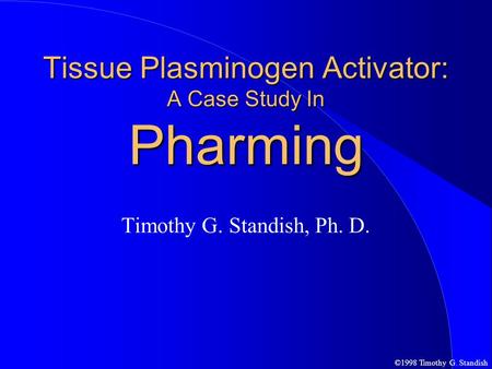 ©1998 Timothy G. Standish Tissue Plasminogen Activator: A Case Study In Pharming Timothy G. Standish, Ph. D.