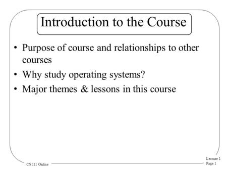 Lecture 1 Page 1 CS 111 Online Introduction to the Course Purpose of course and relationships to other courses Why study operating systems? Major themes.