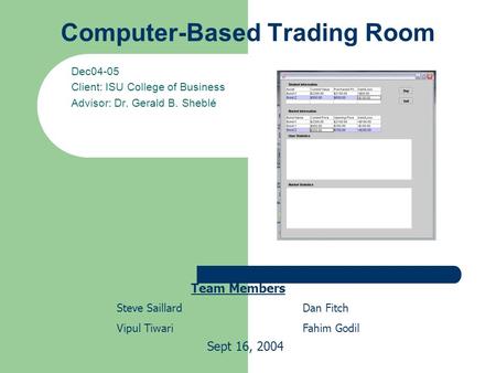 Computer-Based Trading Room Dec04-05 Client: ISU College of Business Advisor: Dr. Gerald B. Sheblé Team Members Steve Saillard Vipul Tiwari Dan Fitch Fahim.