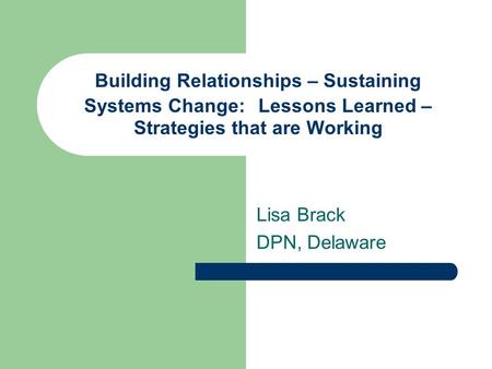 Building Relationships – Sustaining Systems Change: Lessons Learned – Strategies that are Working Lisa Brack DPN, Delaware.