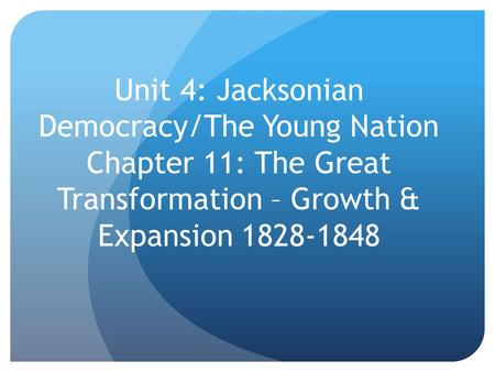 Unit 4: Jacksonian Democracy/The Young Nation Chapter 11: The Great Transformation – Growth & Expansion 1828-1848.
