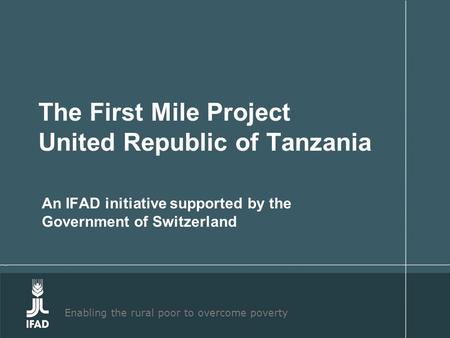 Enabling the rural poor to overcome poverty The First Mile Project United Republic of Tanzania An IFAD initiative supported by the Government of Switzerland.