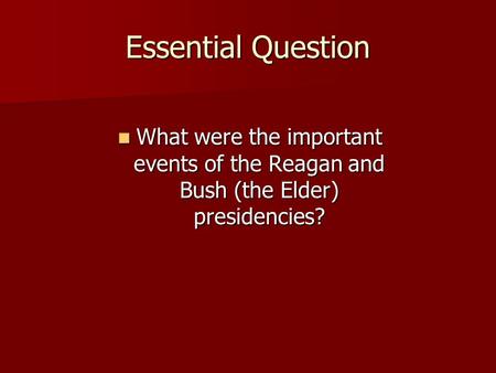 Essential Question What were the important events of the Reagan and Bush (the Elder) presidencies? What were the important events of the Reagan and Bush.