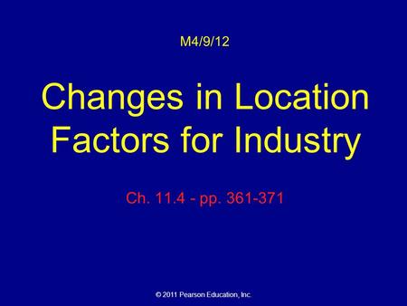 © 2011 Pearson Education, Inc. M4/9/12 Changes in Location Factors for Industry Ch. 11.4 - pp. 361-371.