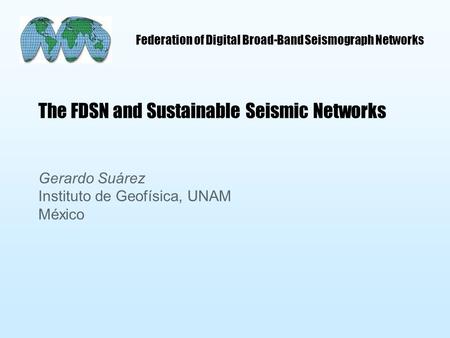 Federation of Digital Broad-Band Seismograph Networks The FDSN and Sustainable Seismic Networks Gerardo Suárez Instituto de Geofísica, UNAM México.